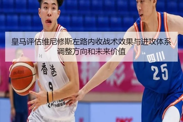 皇马评估维尼修斯左路内收战术效果与进攻体系调整方向和未来价值