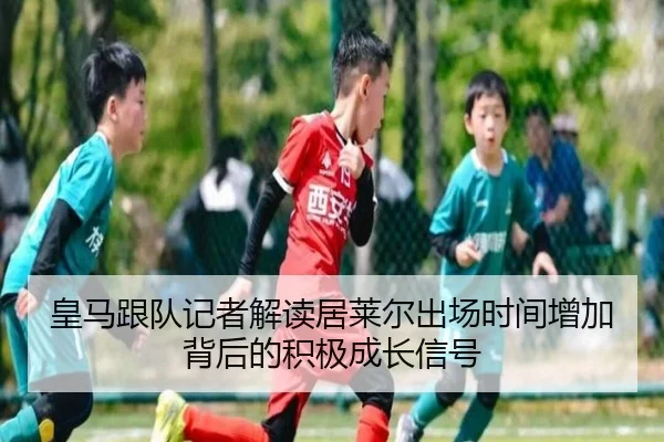 皇马跟队记者解读居莱尔出场时间增加背后的积极成长信号