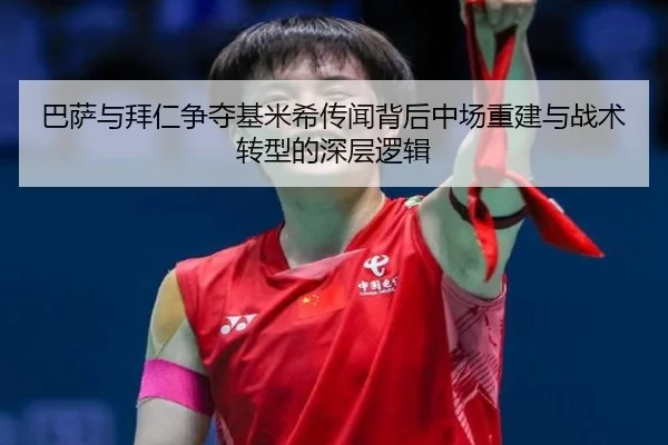 巴萨与拜仁争夺基米希传闻背后中场重建与战术转型的深层逻辑