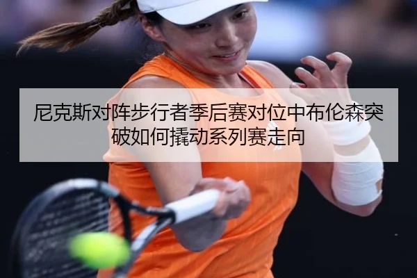 尼克斯对阵步行者季后赛对位中布伦森突破如何撬动系列赛走向