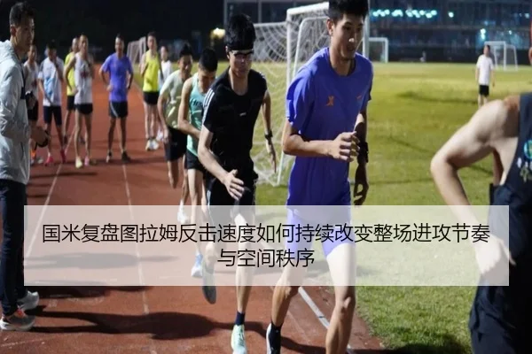 国米复盘图拉姆反击速度如何持续改变整场进攻节奏与空间秩序