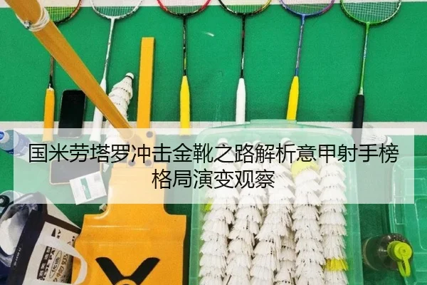 国米劳塔罗冲击金靴之路解析意甲射手榜格局演变观察