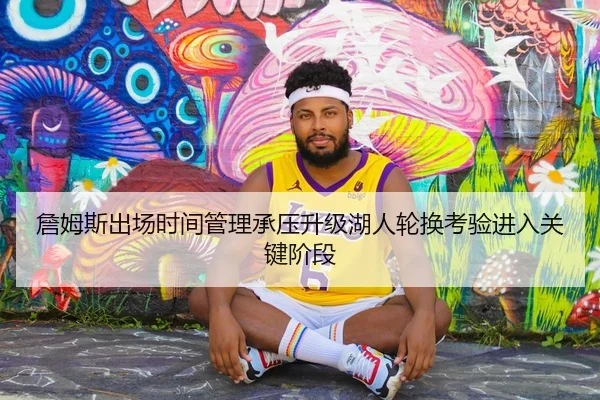 詹姆斯出场时间管理承压升级湖人轮换考验进入关键阶段