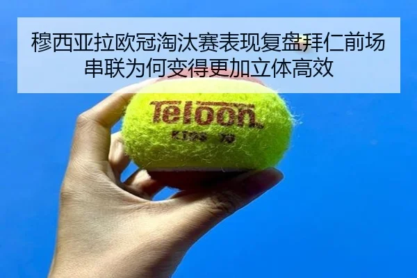 穆西亚拉欧冠淘汰赛表现复盘拜仁前场串联为何变得更加立体高效